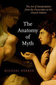 Title: The Anatomy of Myth: The Art of Interpretation from the Presocratics to the Church Fathers, Author: Michael Herren