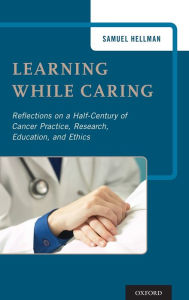 Title: Learning While Caring: Reflections on a Half-Century of Cancer Practice, Research, Education, and Ethics, Author: Samuel Hellman