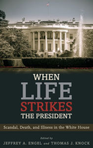 Title: When Life Strikes the President: Scandal, Death, and Illness in the White House, Author: Jeffrey A. Engel