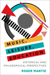 Title: Music, Leisure, Education: Historical and Philosophical Perspectives, Author: Roger Mantie