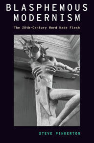 Title: Blasphemous Modernism: The 20th-Century Word Made Flesh, Author: Steve Pinkerton