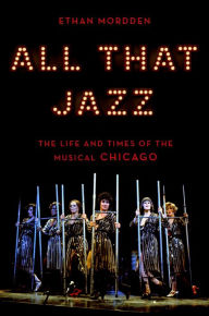 Title: All That Jazz: The Life and Times of the Musical Chicago, Author: Ethan Mordden