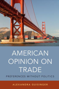 Title: American Opinion on Trade: Preferences without Politics, Author: Alexandra Guisinger