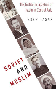 Title: Soviet and Muslim: The Institutionalization of Islam in Central Asia, Author: Eren Tasar