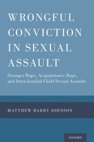 Title: Wrongful Conviction in Sexual Assault: Stranger Rape, Acquaintance Rape, and Intra-familial Child Sexual Assaults, Author: Matthew Barry Johnson