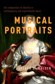 Title: Musical Portraits: The Composition of Identity in Contemporary and Experimental Music, Author: Joshua S. Walden