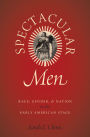 Spectacular Men: Race, Gender, and Nation on the Early American Stage