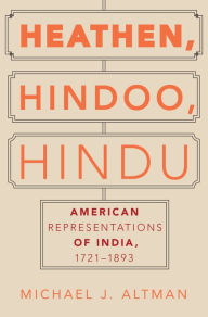 Title: Heathen, Hindoo, Hindu: American Representations of India, 1721-1893, Author: Michael J. Altman