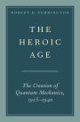 The Heroic Age: The Creation of Quantum Mechanics, 1925-1940