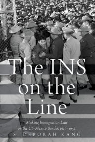 Title: The INS on the Line: Making Immigration Law on the US-Mexico Border, 1917-1954, Author: S. Deborah Kang