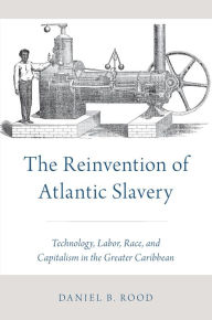 Title: The Reinvention of Atlantic Slavery: Technology, Labor, Race, and Capitalism in the Greater Caribbean, Author: Daniel B. Rood