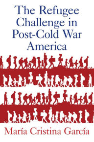 Title: The Refugee Challenge in Post-Cold War America, Author: Mar#x000ED;a Cristina Garc#x000ED;a