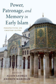 Title: Power, Patronage, and Memory in Early Islam: Perspectives on Umayyad Elites, Author: Alain George