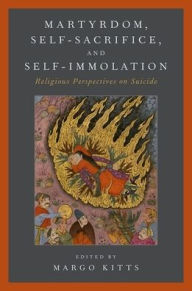 Title: Martyrdom, Self-Sacrifice, and Self-Immolation: Religious Perspectives on Suicide, Author: Margo Kitts