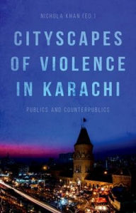 Title: Cityscapes of Violence in Karachi: Publics and Counterpublics, Author: Nichola Khan