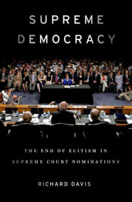 Title: Supreme Democracy: The End of Elitism in Supreme Court Nominations, Author: Richard Davis