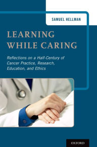 Title: Learning While Caring: Reflections on a Half-Century of Cancer Practice, Research, Education, and Ethics, Author: Samuel Hellman