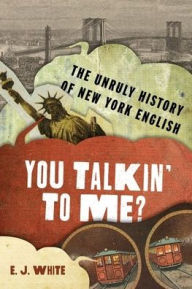 Title: You Talkin' To Me?: The Unruly History of New York English, Author: E.J. White