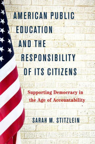 Title: American Public Education and the Responsibility of its Citizens: Supporting Democracy in the Age of Accountability, Author: Sarah M. Stitzlein