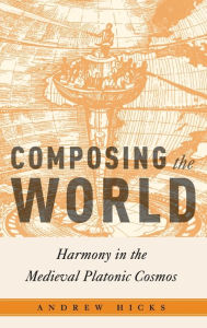 Title: Composing the World: Harmony in the Medieval Platonic Cosmos, Author: Andrew Hicks