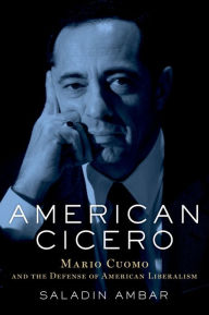 Title: American Cicero: Mario Cuomo and the Defense of American Liberalism, Author: Saladin Ambar