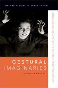 Title: Gestural Imaginaries: Dance and Cultural Theory in the Early Twentieth Century, Author: Lucia Ruprecht