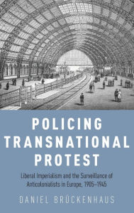 Title: Policing Transnational Protest: Liberal Imperialism and the Surveillance of Anticolonialists in Europe, 1905-1945, Author: Daniel Brïckenhaus