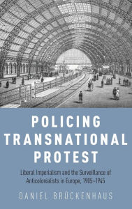 Title: Policing Transnational Protest: Liberal Imperialism and the Surveillance of Anticolonialists in Europe, 1905-1945, Author: Daniel Brückenhaus