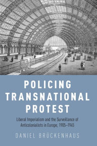Title: Policing Transnational Protest: Liberal Imperialism and the Surveillance of Anticolonialists in Europe, 1905-1945, Author: Daniel Br?ckenhaus