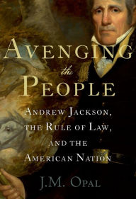 Title: Avenging the People: Andrew Jackson, the Rule of Law, and the American Nation, Author: J.M. Opal