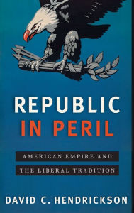 Title: Republic in Peril: American Empire and the Liberal Tradition, Author: David C. Hendrickson