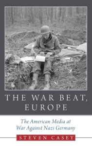 Title: The War Beat, Europe: The American Media at War Against Nazi Germany, Author: Steven Casey
