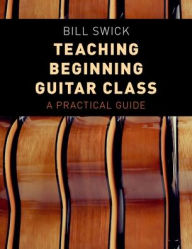 Title: Teaching Beginning Guitar Class: A Practical Guide, Author: Bill Swick