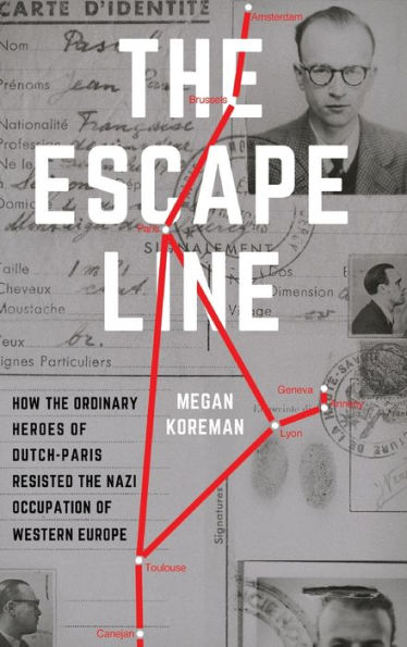 the Escape Line: How Ordinary Heroes of Dutch-Paris Resisted Nazi Occupation Western Europe