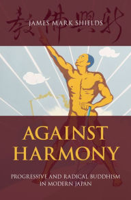 Title: Against Harmony: Progressive and Radical Buddhism in Modern Japan, Author: James Mark Shields