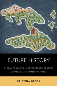Title: Future History: Global Fantasies in Seventeenth-Century American and British Writings, Author: Kristina Bross