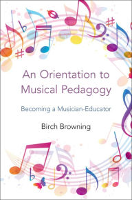 Title: An Orientation to Musical Pedagogy: Becoming a Musician-Educator, Author: Birch P. Browning