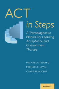 Title: ACT in Steps: A Transdiagnostic Manual for Learning Acceptance and Commitment Therapy, Author: Michael P. Twohig