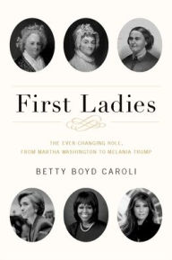 Title: First Ladies: The Ever Changing Role, from Martha Washington to Melania Trump, Author: Betty Boyd Caroli