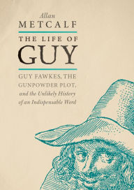 Title: The Life of Guy: Guy Fawkes, the Gunpowder Plot, and the Unlikely History of an Indispensable Word, Author: Allan Metcalf