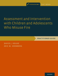 Title: Assessment and Intervention with Children and Adolescents Who Misuse Fire: Practitioner Guide, Author: David J. Kolko