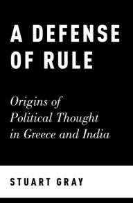 Title: A Defense of Rule: Origins of Political Thought in Greece and India, Author: Stuart Gray