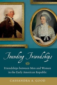 Title: Founding Friendships: Friendships between Men and Women in the Early American Republic, Author: Cassandra A. Good