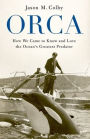 Orca: How We Came to Know and Love the Ocean's Greatest Predator