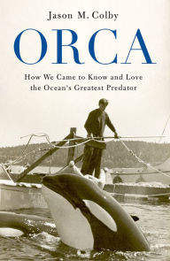 Title: Orca: How We Came to Know and Love the Ocean's Greatest Predator, Author: Jason M. Colby