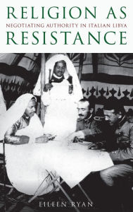 Title: Religion as Resistance: Negotiating Authority in Italian Libya, Author: Eileen Ryan