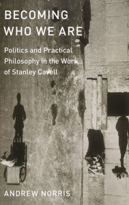 Title: Becoming Who We Are: Politics and Practical Philosophy in the Work of Stanley Cavell, Author: Andrew Norris