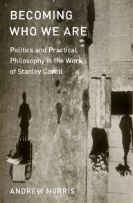 Title: Becoming Who We Are: Politics and Practical Philosophy in the Work of Stanley Cavell, Author: Andrew Norris