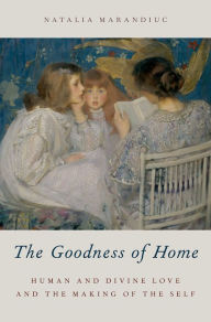 Title: The Goodness of Home: Human and Divine Love and the Making of the Self, Author: Natalia Marandiuc