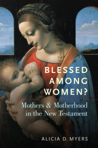 Title: Blessed Among Women?: Mothers and Motherhood in the New Testament, Author: Alicia D. Myers